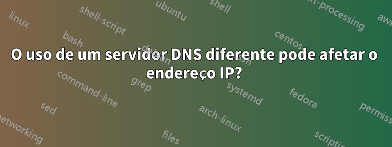 O uso de um servidor DNS diferente pode afetar o endereço IP?