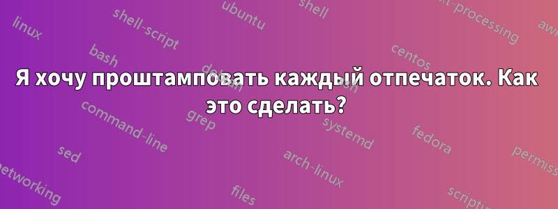 Я хочу проштамповать каждый отпечаток. Как это сделать?