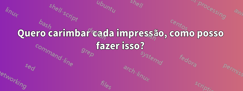 Quero carimbar cada impressão, como posso fazer isso?