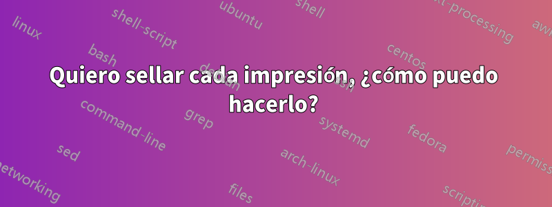 Quiero sellar cada impresión, ¿cómo puedo hacerlo?