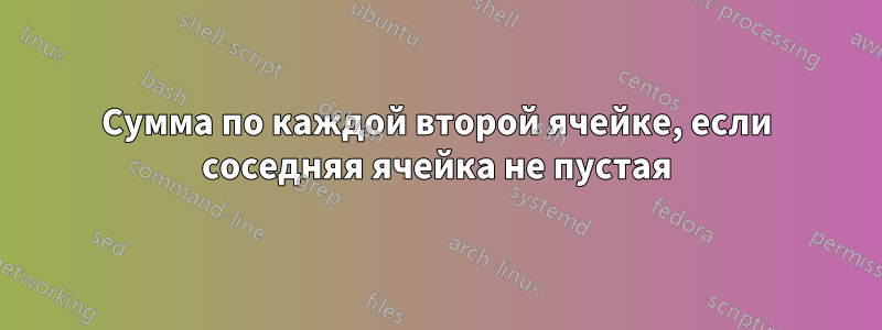 Сумма по каждой второй ячейке, если соседняя ячейка не пустая