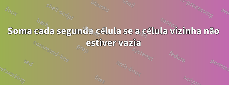 Soma cada segunda célula se a célula vizinha não estiver vazia