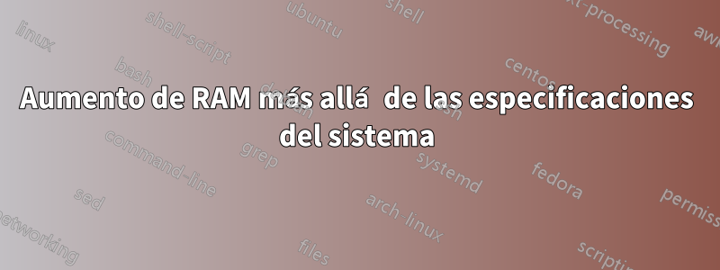 Aumento de RAM más allá de las especificaciones del sistema