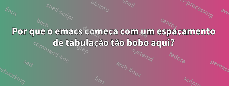 Por que o emacs começa com um espaçamento de tabulação tão bobo aqui?