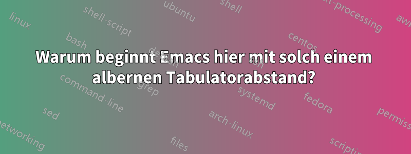 Warum beginnt Emacs hier mit solch einem albernen Tabulatorabstand?