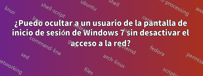 ¿Puedo ocultar a un usuario de la pantalla de inicio de sesión de Windows 7 sin desactivar el acceso a la red?