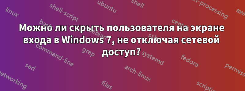 Можно ли скрыть пользователя на экране входа в Windows 7, не отключая сетевой доступ?