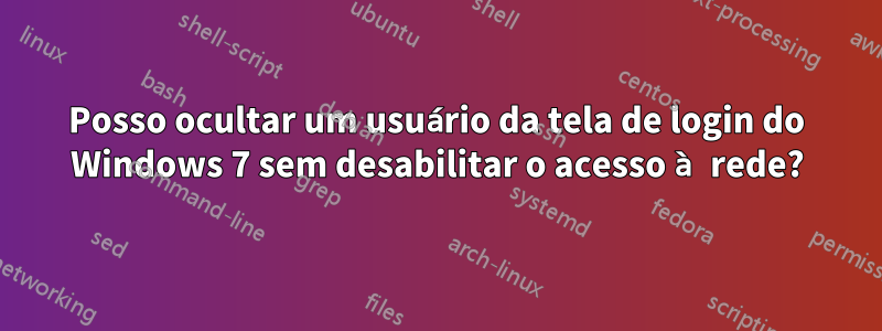 Posso ocultar um usuário da tela de login do Windows 7 sem desabilitar o acesso à rede?