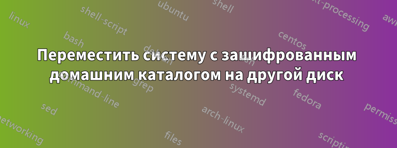 Переместить систему с зашифрованным домашним каталогом на другой диск