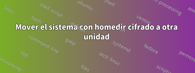 Mover el sistema con homedir cifrado a otra unidad