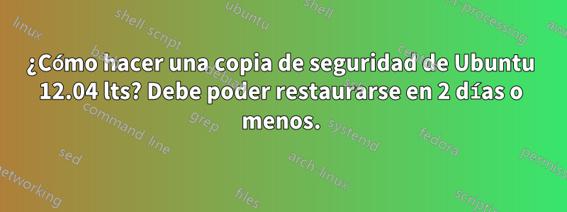 ¿Cómo hacer una copia de seguridad de Ubuntu 12.04 lts? Debe poder restaurarse en 2 días o menos.