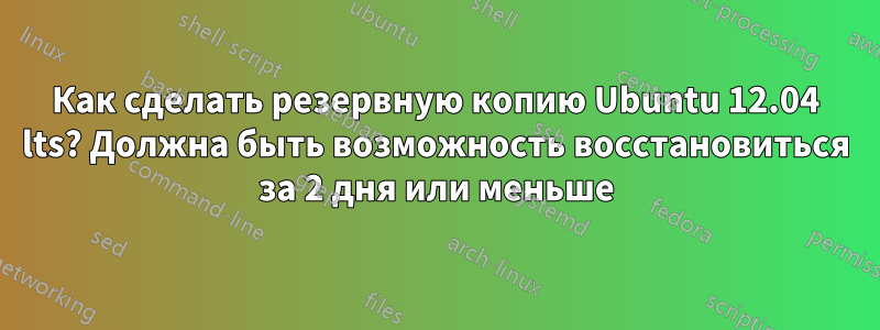 Как сделать резервную копию Ubuntu 12.04 lts? Должна быть возможность восстановиться за 2 дня или меньше