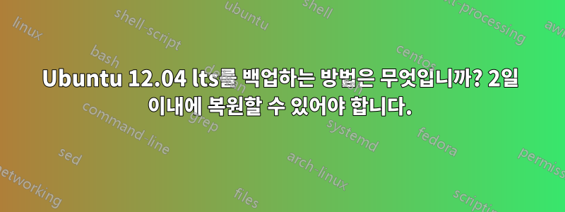 Ubuntu 12.04 lts를 백업하는 방법은 무엇입니까? 2일 이내에 복원할 수 있어야 합니다.