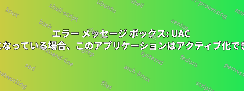 エラー メッセージ ボックス: UAC が無効になっている場合、このアプリケーションはアクティブ化できません