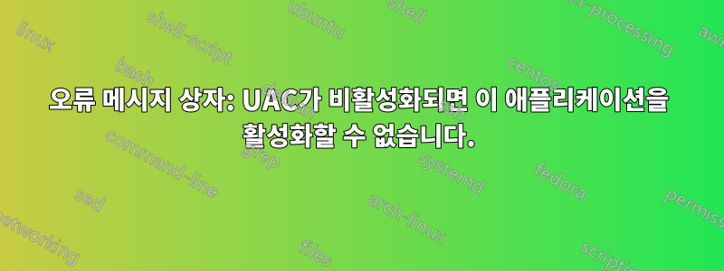 오류 메시지 상자: UAC가 비활성화되면 이 애플리케이션을 활성화할 수 없습니다.