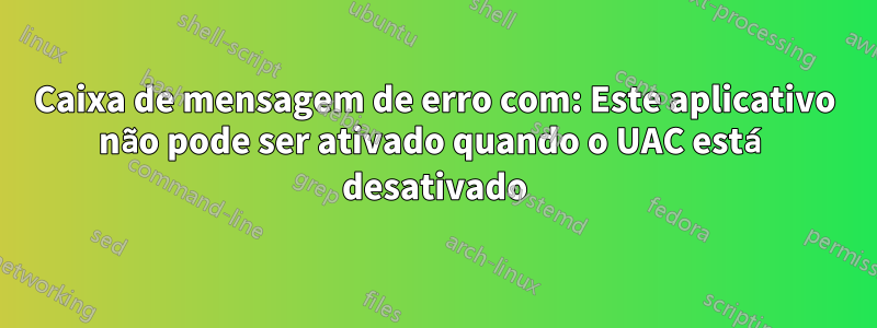 Caixa de mensagem de erro com: Este aplicativo não pode ser ativado quando o UAC está desativado