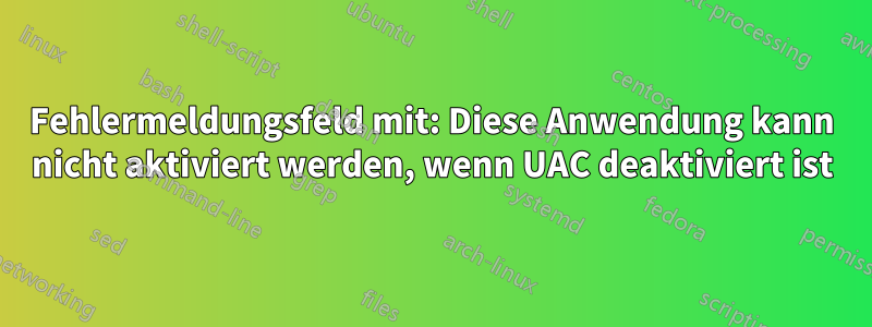 Fehlermeldungsfeld mit: Diese Anwendung kann nicht aktiviert werden, wenn UAC deaktiviert ist