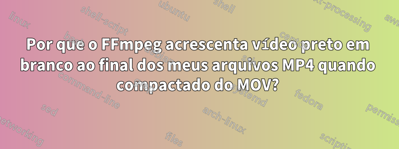 Por que o FFmpeg acrescenta vídeo preto em branco ao final dos meus arquivos MP4 quando compactado do MOV?