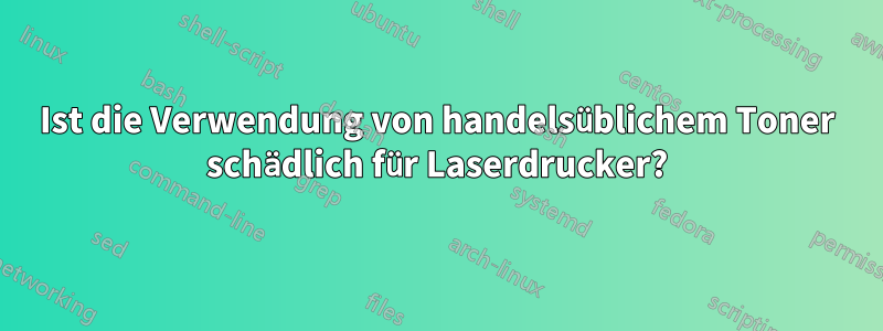 Ist die Verwendung von handelsüblichem Toner schädlich für Laserdrucker?