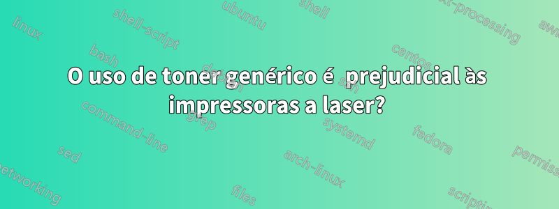 O uso de toner genérico é prejudicial às impressoras a laser?