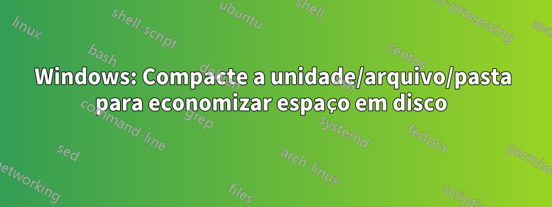 Windows: Compacte a unidade/arquivo/pasta para economizar espaço em disco 