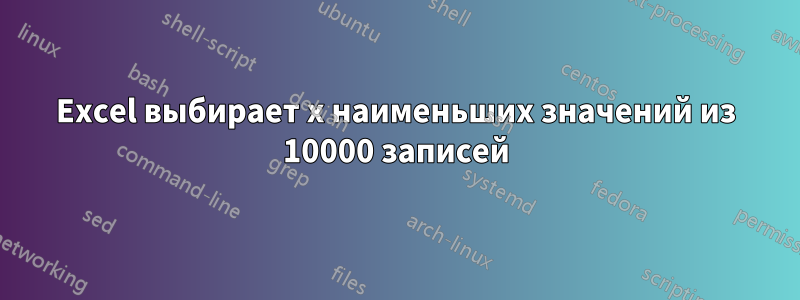 Excel выбирает x наименьших значений из 10000 записей