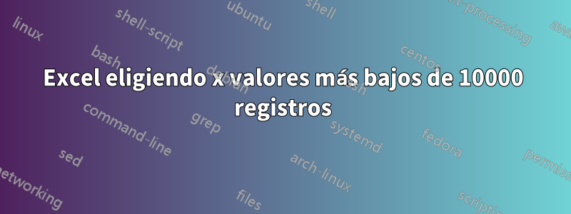 Excel eligiendo x valores más bajos de 10000 registros