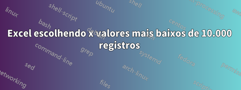 Excel escolhendo x valores mais baixos de 10.000 registros