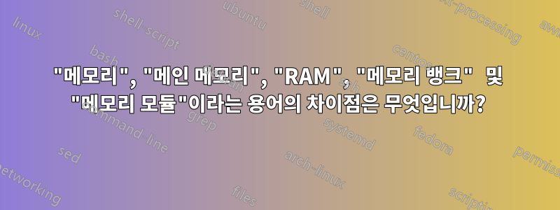 "메모리", "메인 메모리", "RAM", "메모리 뱅크" 및 "메모리 모듈"이라는 용어의 차이점은 무엇입니까?