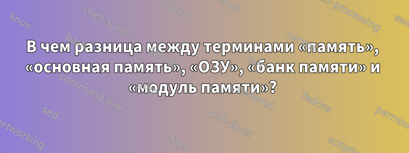 В чем разница между терминами «память», «основная память», «ОЗУ», «банк памяти» и «модуль памяти»?