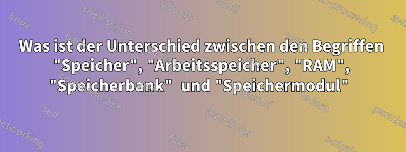 Was ist der Unterschied zwischen den Begriffen "Speicher", "Arbeitsspeicher", "RAM", "Speicherbank" und "Speichermodul"