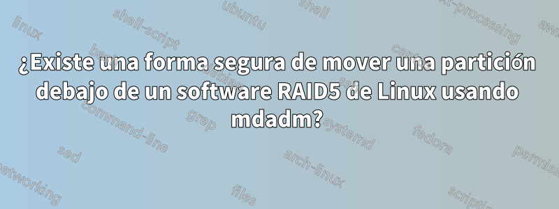 ¿Existe una forma segura de mover una partición debajo de un software RAID5 de Linux usando mdadm?