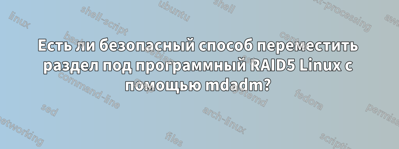 Есть ли безопасный способ переместить раздел под программный RAID5 Linux с помощью mdadm?