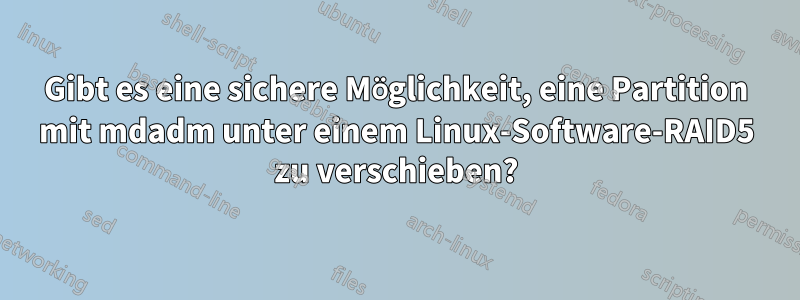 Gibt es eine sichere Möglichkeit, eine Partition mit mdadm unter einem Linux-Software-RAID5 zu verschieben?