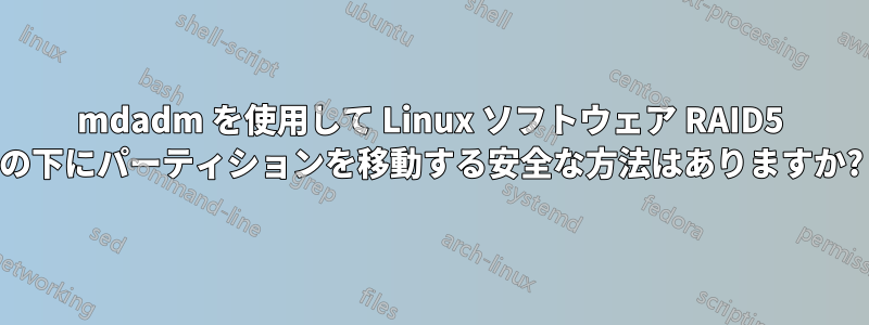 mdadm を使用して Linux ソフトウェア RAID5 の下にパーティションを移動する安全な方法はありますか?