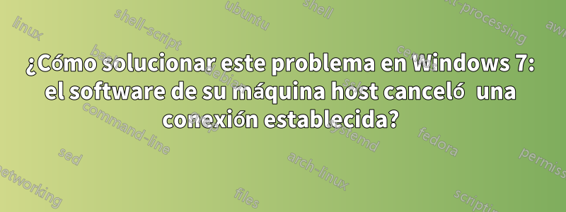 ¿Cómo solucionar este problema en Windows 7: el software de su máquina host canceló una conexión establecida?