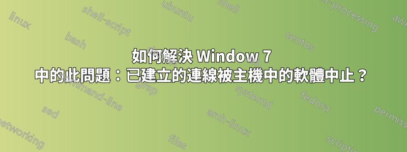 如何解決 Window 7 中的此問題：已建立的連線被主機中的軟體中止？