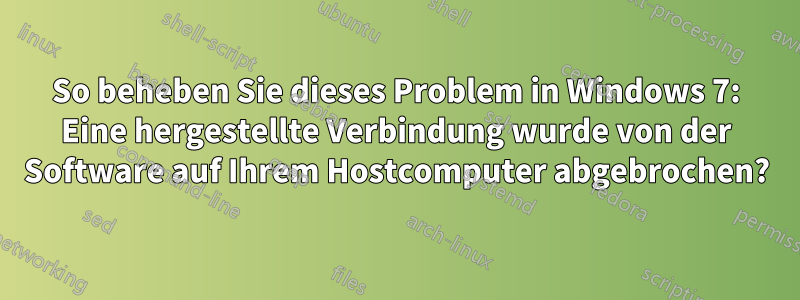 So beheben Sie dieses Problem in Windows 7: Eine hergestellte Verbindung wurde von der Software auf Ihrem Hostcomputer abgebrochen?