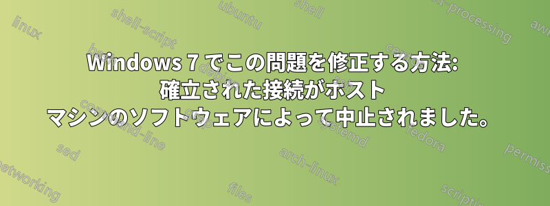 Windows 7 でこの問題を修正する方法: 確立された接続がホスト マシンのソフトウェアによって中止されました。