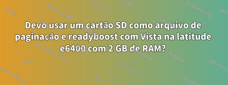 Devo usar um cartão SD como arquivo de paginação e readyboost com Vista na latitude e6400 com 2 GB de RAM?