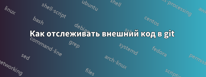 Как отслеживать внешний код в git