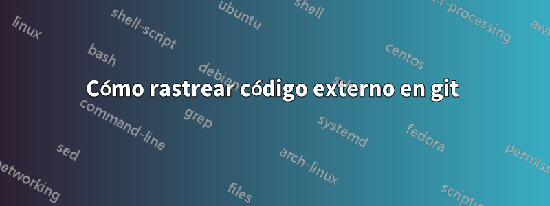 Cómo rastrear código externo en git