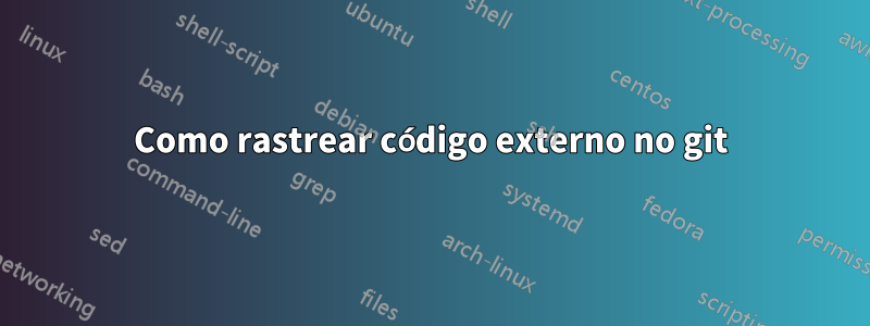 Como rastrear código externo no git