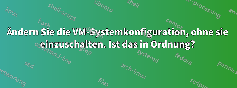 Ändern Sie die VM-Systemkonfiguration, ohne sie einzuschalten. Ist das in Ordnung?