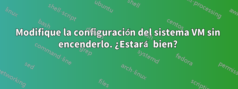 Modifique la configuración del sistema VM sin encenderlo. ¿Estará bien?