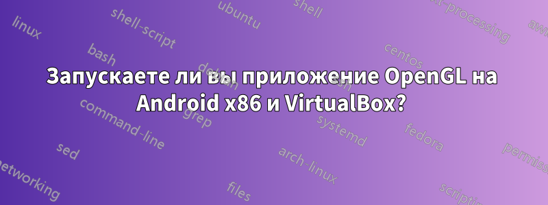 Запускаете ли вы приложение OpenGL на Android x86 и VirtualBox?