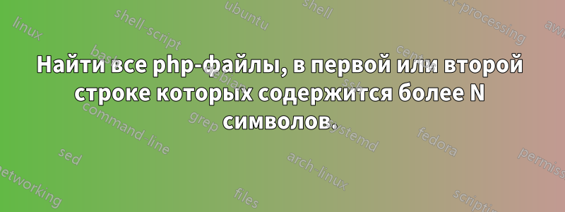 Найти все php-файлы, в первой или второй строке которых содержится более N символов.