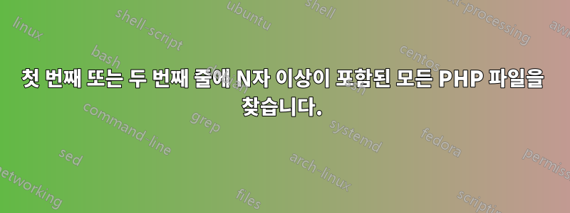 첫 번째 또는 두 번째 줄에 N자 이상이 포함된 모든 PHP 파일을 찾습니다.