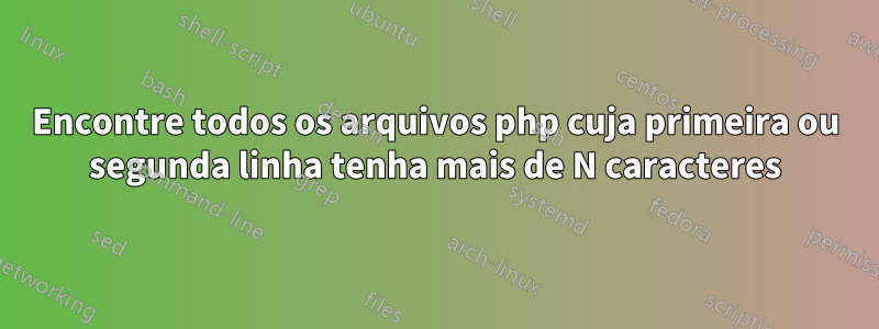 Encontre todos os arquivos php cuja primeira ou segunda linha tenha mais de N caracteres