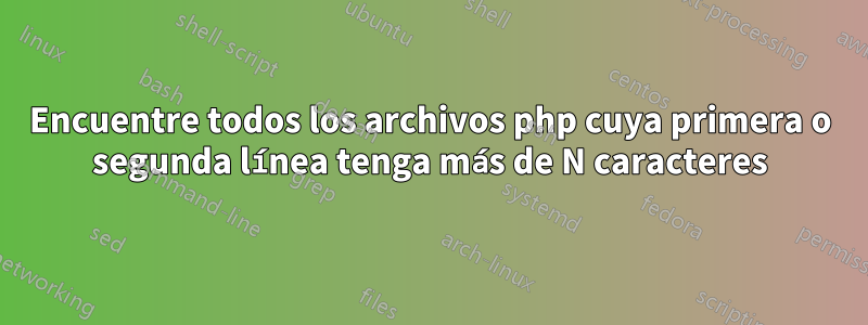 Encuentre todos los archivos php cuya primera o segunda línea tenga más de N caracteres